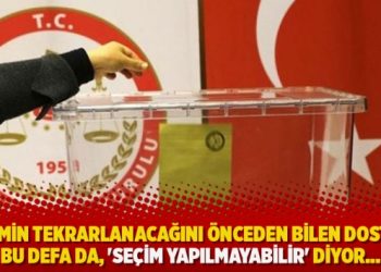 “Seçimin tekrarlanacağını önceden bilen dostum, bu defa da, ‘Seçim yapılmayabilir’ diyor…”