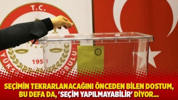 “Seçimin tekrarlanacağını önceden bilen dostum, bu defa da, ‘Seçim yapılmayabilir’ diyor…”