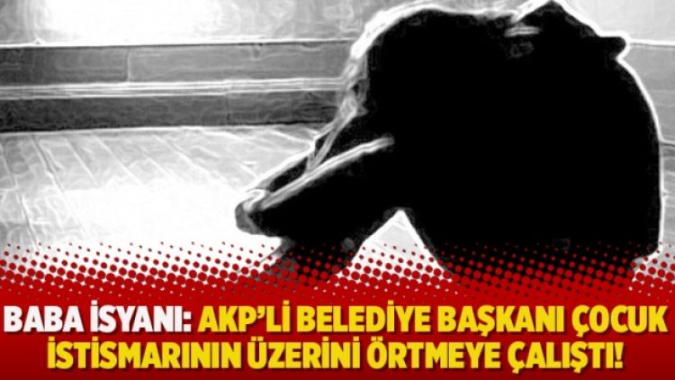Baba isyanı: AKP’li belediye başkanı çocuk istismarının üzerini örtmeye çalıştı!