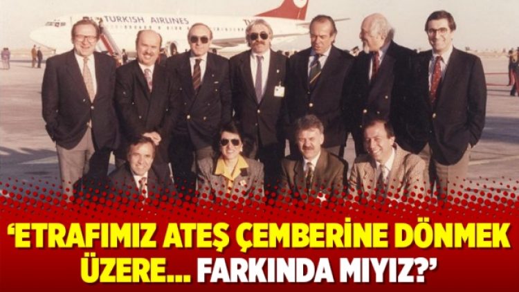 ‘Etrafımız ateş çemberine dönmek üzere… Farkında mıyız?’