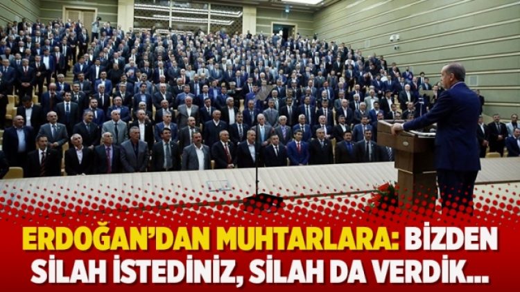 Erdoğan’dan muhtarlara: Bizden silah istediniz, silah da verdik…