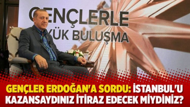 Gençler Erdoğan’a sordu: İstanbul’u kazansaydınız itiraz edecek miydiniz?