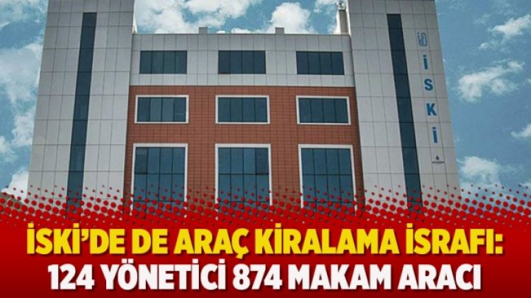 İSKİ’de de araç kiralama israfı: 124 yönetici 874 makam aracı
