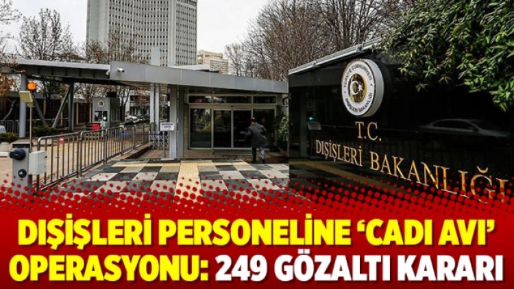 Dışişleri personeline ‘cadı avı’ operasyonu: 249 gözaltı kararı