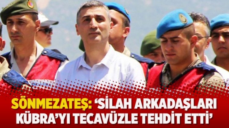 Sönmezateş: ‘Silah arkadaşları Kübra’yı tecavüzle tehdit etti’