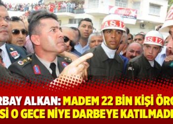 Yarbay Alkan: Madem 22 bin kişi örgüt üyesi o gece niye darbeye katılmadılar