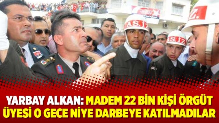 Yarbay Alkan: Madem 22 bin kişi örgüt üyesi o gece niye darbeye katılmadılar