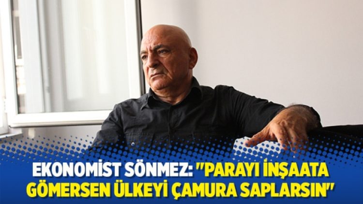 Sönmez: “Parayı inşaata gömersen ülkeyi çamura saplarsın”