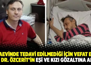 Cezaevinde tedavi edilmediği için vefat eden Doç. Dr. Özcerit’in eşi ve kızı gözaltına alındı