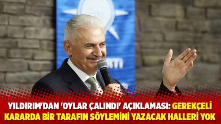 Yıldırım’dan ‘oylar çalındı’ açıklaması:Gerekçeli kararda bir tarafın söylemini yazacak halleri yok