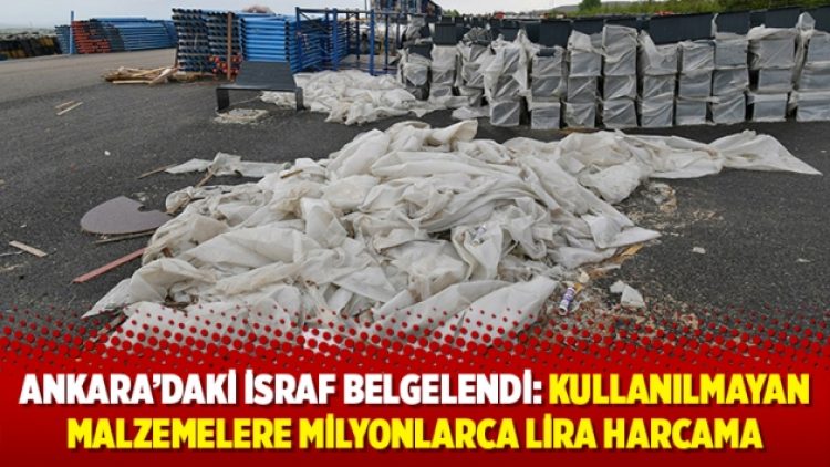 Ankara’daki israf belgelendi: Kullanılmayan malzemelere milyonlarca lira harcama