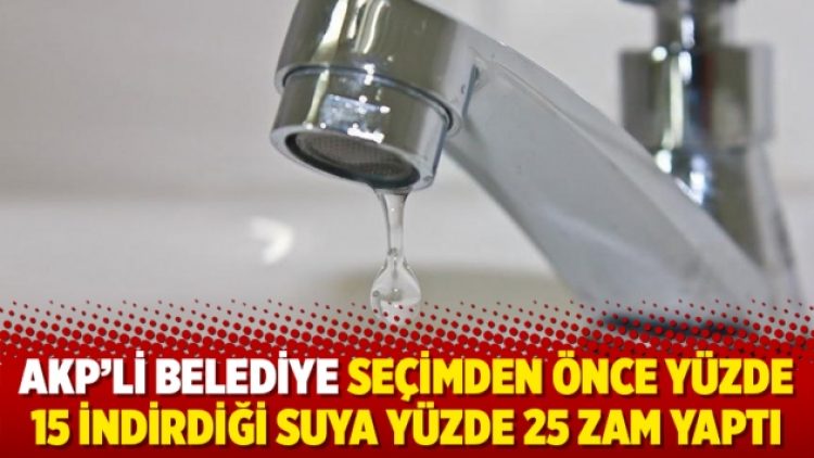 AKP’li belediye seçimden önce yüzde 15 indirdiği suya yüzde 25 zam yaptı