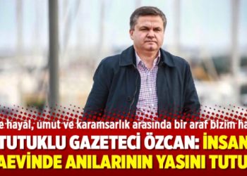 Tutuklu gazeteci Özcan: İnsan cezaevinde anılarının yasını tutuyor