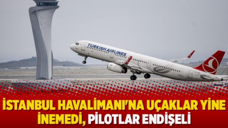 İstanbul Havalimanı’na uçaklar yine inemedi, pilotlar endişeli