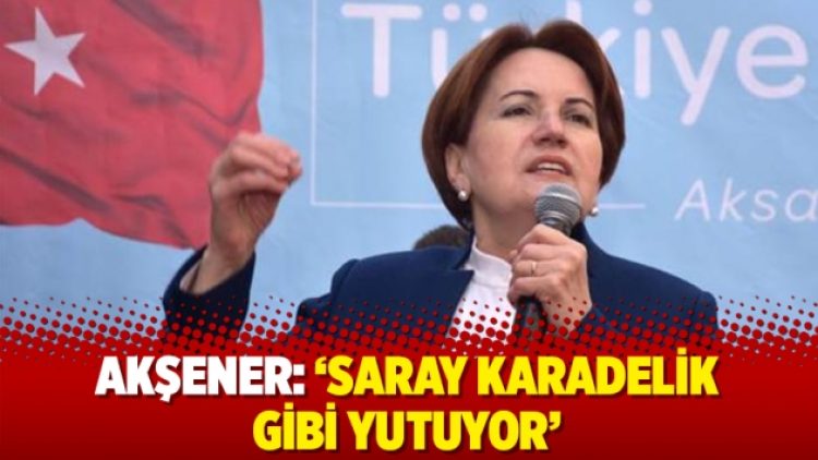 Akşener: ‘Saray karadelik gibi yutuyor’