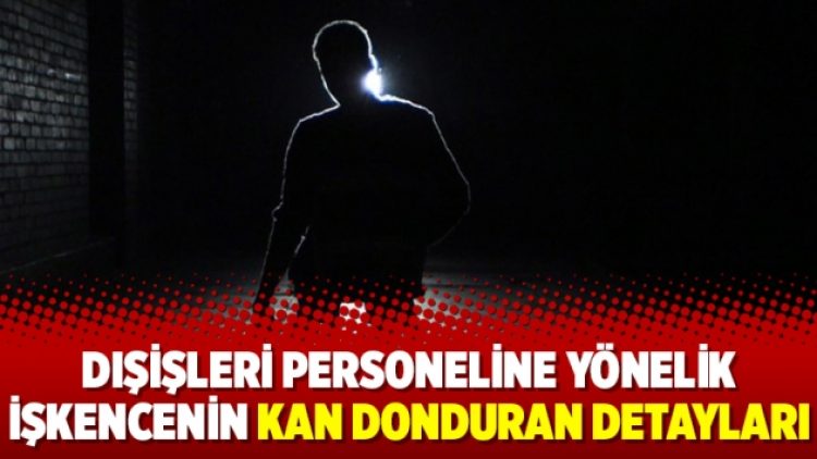 Dışişleri personeline yönelik işkencenin kan donduran detayları
