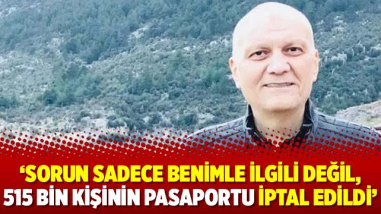 Prof. Savaş: Sorun sadece benimle ilgili değil, 515 bin kişinin pasaportu iptal edildi