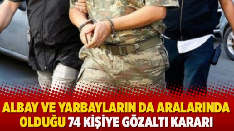 Albay ve yarbayların da aralarında olduğu 74 kişiye gözaltı kararı