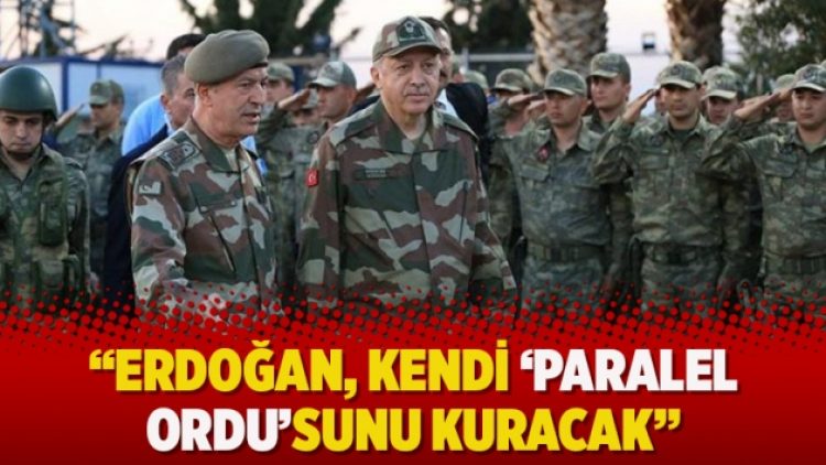 “Erdoğan, kendi ‘paralel ordu’sunu kuracak”