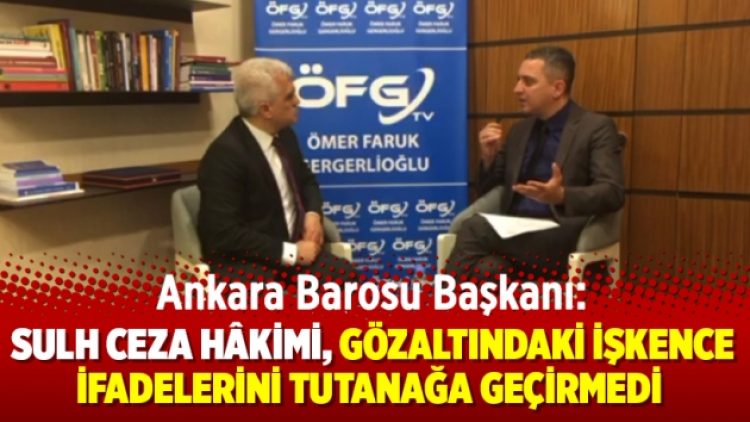 Ankara Barosu Başkanı: Sulh ceza hâkimi, gözaltındaki işkence ifadelerini tutanağa geçirmedi