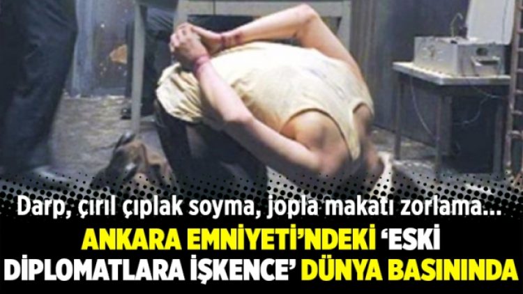 Ankara Emniyeti’ndeki “eski diplomatlara işkence” dünya basınında