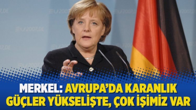 Merkel: Avrupa’da karanlık güçler yükselişte, çok işimiz var