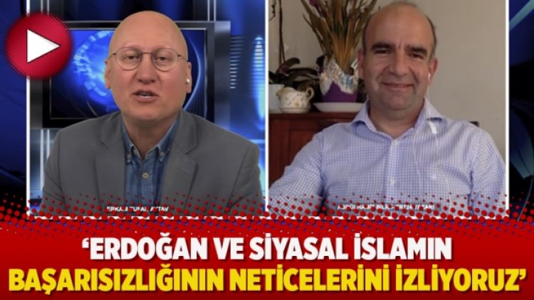 ‘Erdoğan ve Siyasal İslamın başarısızlığının neticelerini izliyoruz’