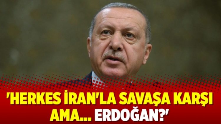 ‘Herkes İran’la savaşa karşı ama… Erdoğan?’