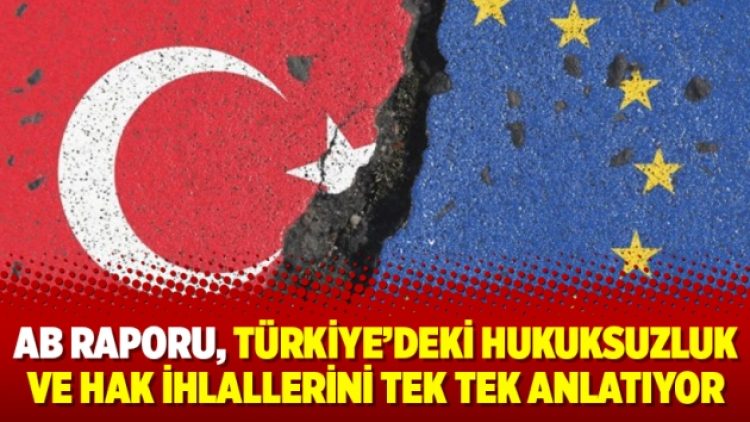 AB Raporu, Türkiye’deki hukuksuzluk ve hak ihlallerini tek tek anlatıyor