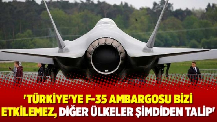 ‘Türkiye’ye F-35 ambargosu bizi etkilemez, diğer ülkeler şimdiden talip’