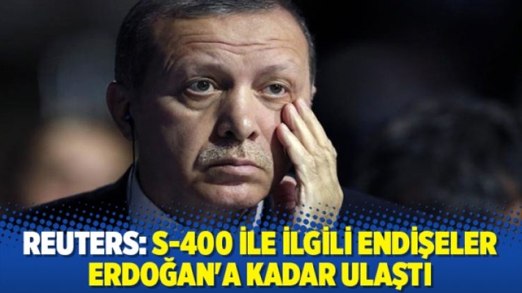 Reuters: S-400 ile ilgili endişeler Erdoğan’a kadar ulaştı