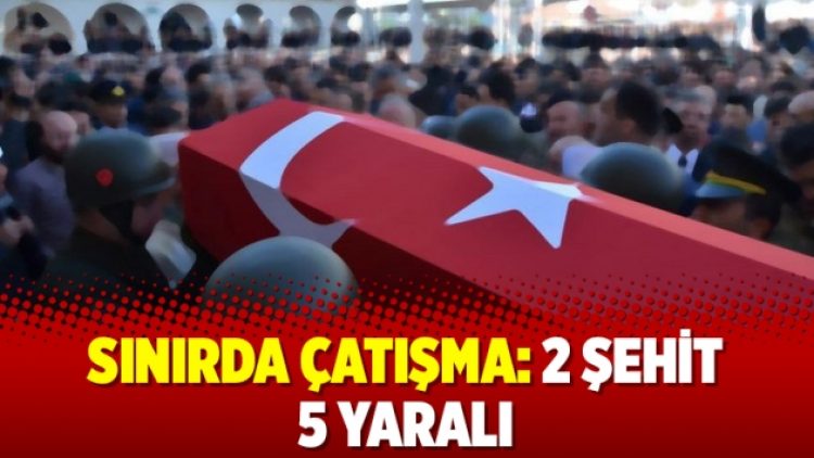 Sınırda çatışma: 2 şehit 5 yaralı