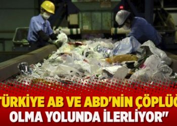 “Türkiye AB ve ABD’nin çöplüğü olma yolunda ilerliyor”