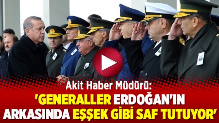 Akit Haber Müdürü: ‘Generaller Erdoğan’ın arkasında eşşek gibi saf tutuyor’