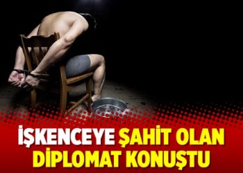 İşkenceye şahit olan diplomat konuştu