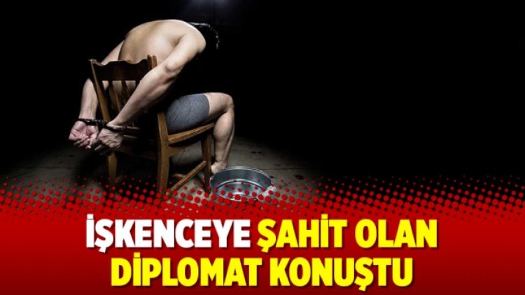 İşkenceye şahit olan diplomat konuştu