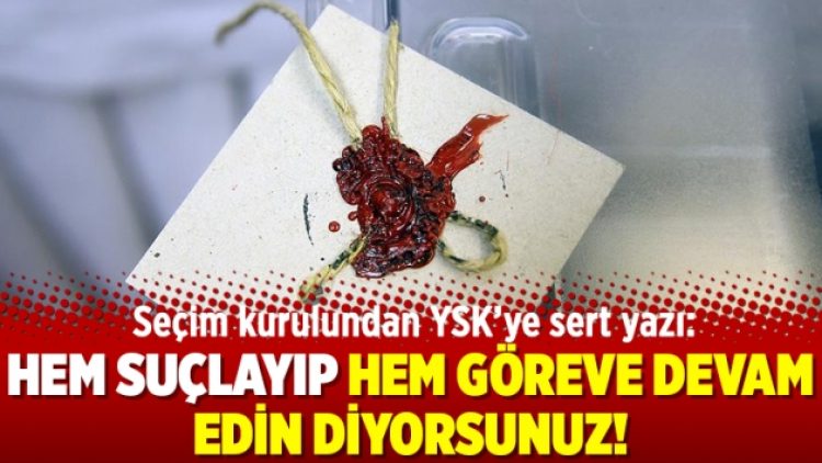 Seçim kurulundan YSK’ye sert yazı: Hem suçlayıp hem göreve devam edin diyorsunuz!