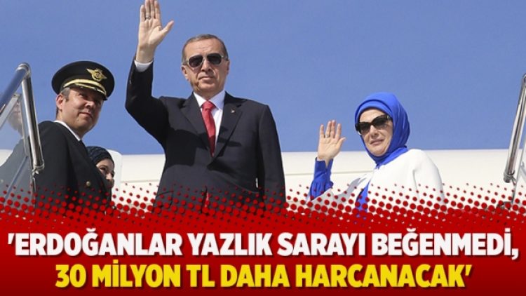 ‘Erdoğanlar yazlık sarayı beğenmedi, 30 milyon TL daha harcanacak’