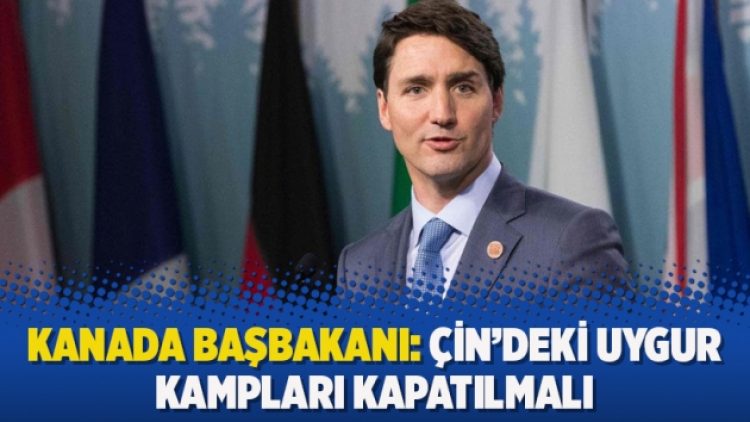 Kanada Başbakanı: Çin’deki Uygur kampları kapatılmalı