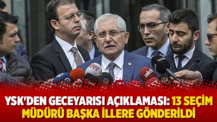 YSK’den geceyarısı açıklaması: 13 seçim müdürü başka illere gönderildi