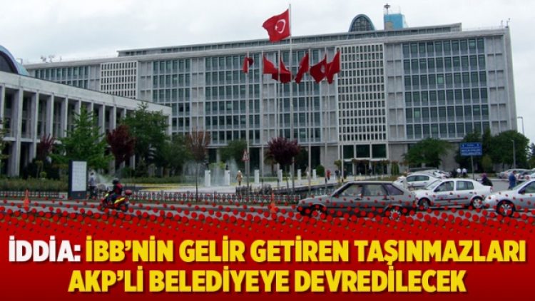 İddia: İBB’nin gelir getiren taşınmazları AKP’li belediyeye devredilecek