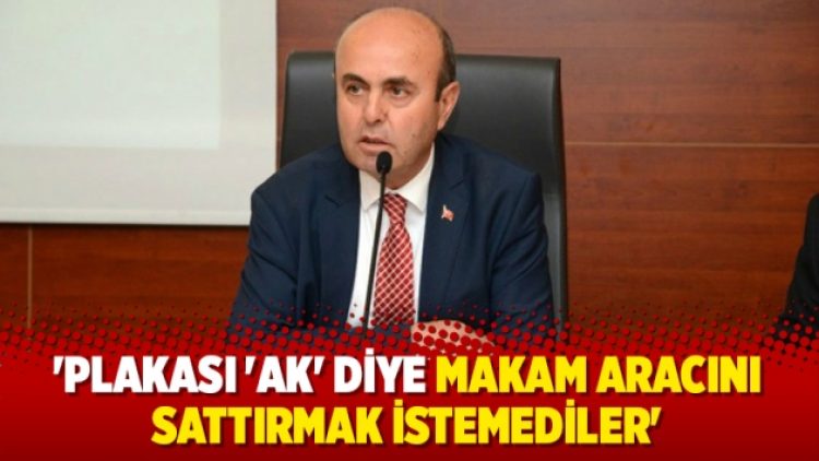 ‘Plakası ‘AK’ diye makam aracını sattırmak istemediler’