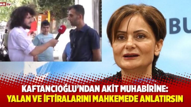 Kaftancıoğlu’ndan Akit muhabirine: Yalan ve iftiralarını mahkemede de anlatırsın