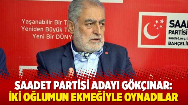 Saadet Partisi adayı Necdet Gökçınar: İki oğlumun ekmeğiyle oynadılar