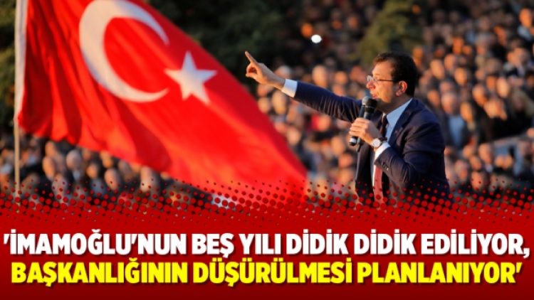 ‘İmamoğlu’nun beş yılı didik didik ediliyor, başkanlığının düşürülmesi planlanıyor’