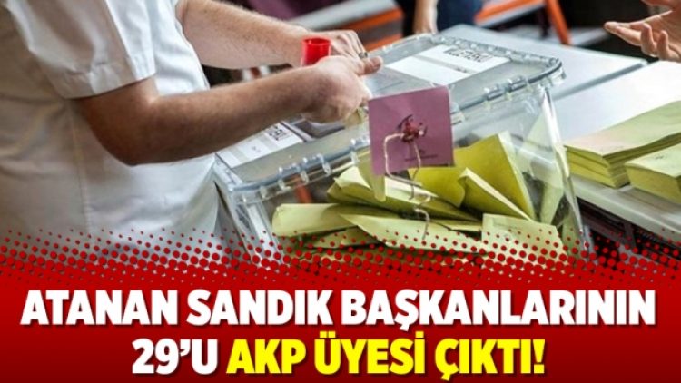 Atanan sandık başkanlarının 29’u AKP üyesi çıktı!