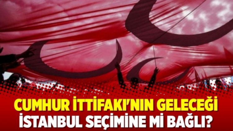 Cumhur İttifakı’nın geleceği İstanbul seçimine mi bağlı?