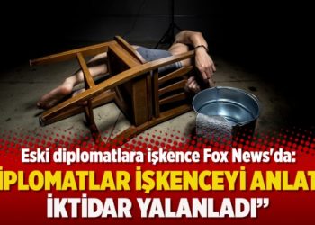 Eski diplomatlara işkence Fox News’da: Diplomatlar işkenceyi anlattı, iktidar yalanladı