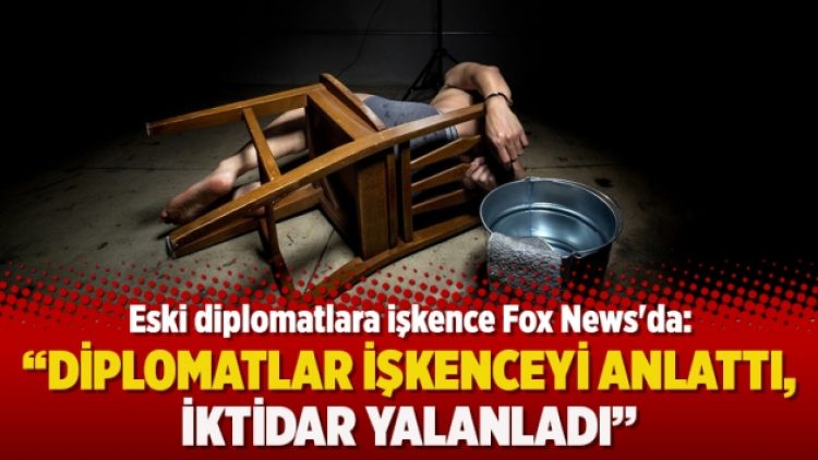 Eski diplomatlara işkence Fox News’da: Diplomatlar işkenceyi anlattı, iktidar yalanladı