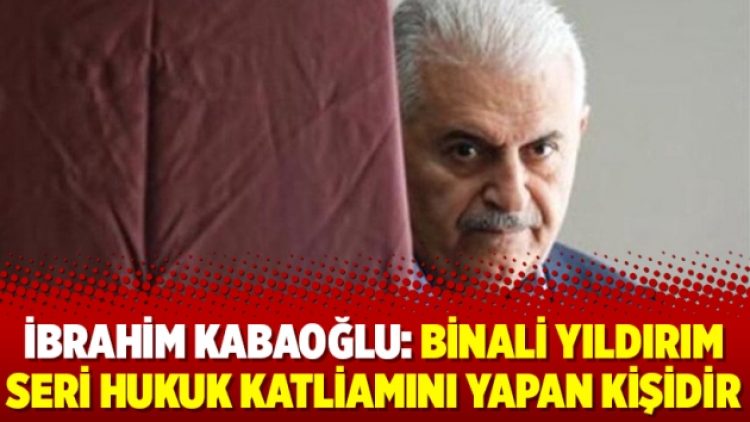 İbrahim Kabaoğlu: Binali Yıldırım seri hukuk katliamını yapan kişidir